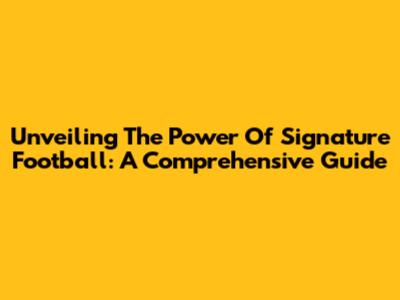 Unveiling The Power Of Signature Football: A Comprehensive Guide