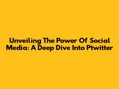 Unveiling The Power Of Social Media: A Deep Dive Into Ptwitter