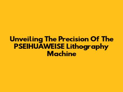 Unveiling The Precision Of The PSEIHUAWEISE Lithography Machine