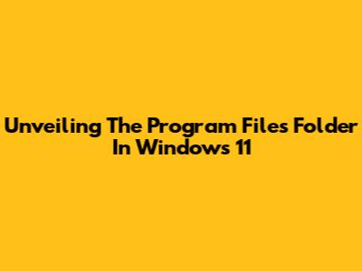 Unveiling The Program Files Folder In Windows 11
