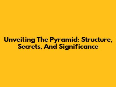 Unveiling The Pyramid: Structure, Secrets, And Significance