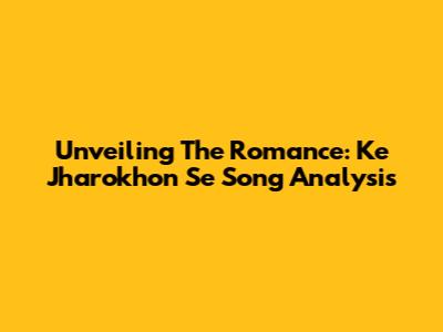 Unveiling The Romance: 'Ke Jharokhon Se' Song Analysis