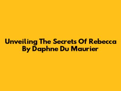 Unveiling The Secrets Of 'Rebecca' By Daphne Du Maurier
