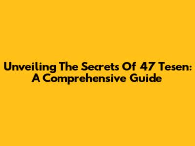 Unveiling The Secrets Of 47 Tesen: A Comprehensive Guide
