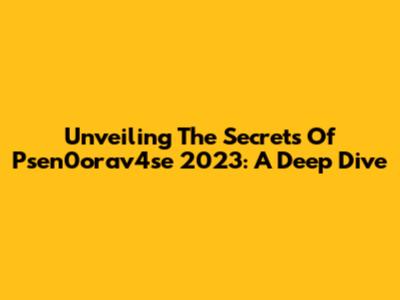 Unveiling The Secrets Of Psen0orav4se 2023: A Deep Dive