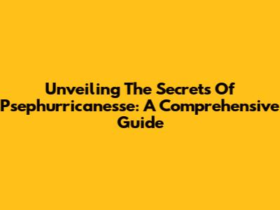 Unveiling The Secrets Of Psephurricanesse: A Comprehensive Guide