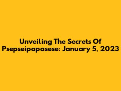 Unveiling The Secrets Of Psepseipapasese: January 5, 2023