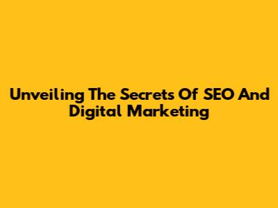 Unveiling The Secrets Of SEO And Digital Marketing