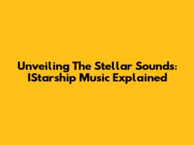 Unveiling The Stellar Sounds: IStarship Music Explained