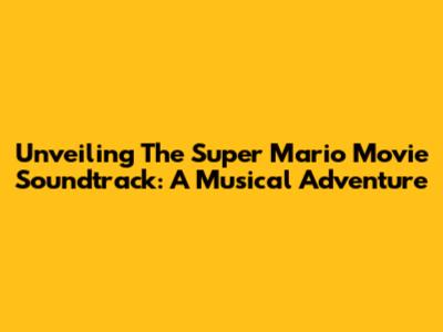 Unveiling The Super Mario Movie Soundtrack: A Musical Adventure