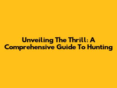 Unveiling The Thrill: A Comprehensive Guide To Hunting
