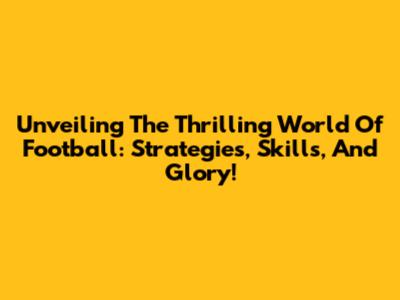 Unveiling The Thrilling World Of Football: Strategies, Skills, And Glory!