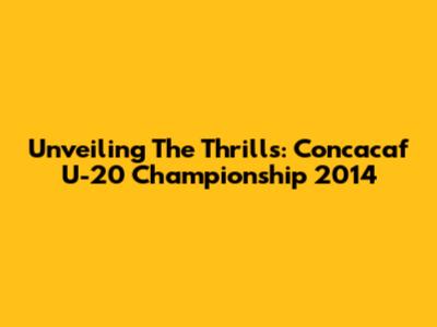 Unveiling The Thrills: Concacaf U-20 Championship 2014