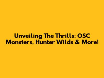 Unveiling The Thrills: OSC Monsters, Hunter Wilds & More!