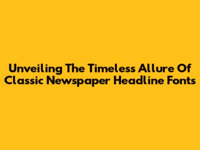 Unveiling The Timeless Allure Of Classic Newspaper Headline Fonts