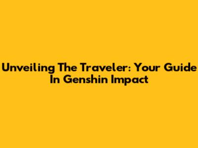Unveiling The Traveler: Your Guide In Genshin Impact