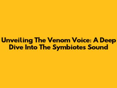 Unveiling The Venom Voice: A Deep Dive Into The Symbiote's Sound