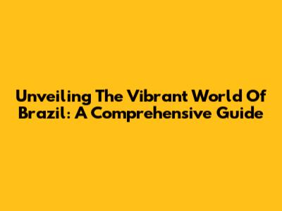 Unveiling The Vibrant World Of Brazil: A Comprehensive Guide