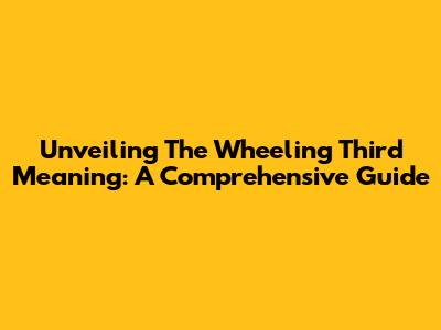 Unveiling The Wheeling Third Meaning: A Comprehensive Guide