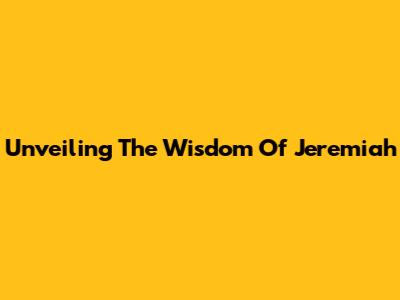 Unveiling The Wisdom Of Jeremiah