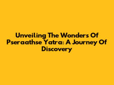 Unveiling The Wonders Of Pseraathse Yatra: A Journey Of Discovery