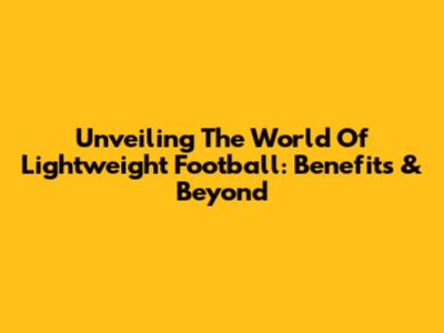 Unveiling The World Of Lightweight Football: Benefits & Beyond
