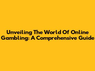 Unveiling The World Of Online Gambling: A Comprehensive Guide