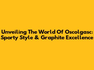 Unveiling The World Of Oscolgasc: Sporty Style & Graphite Excellence