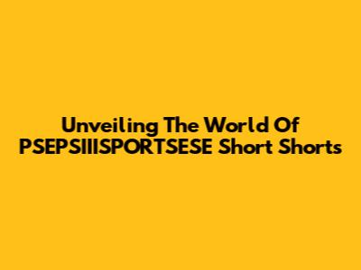 Unveiling The World Of PSEPSIIISPORTSESE Short Shorts