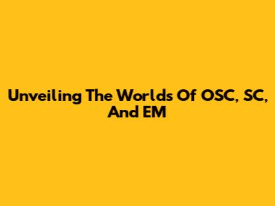Unveiling The Worlds Of OSC, SC, And EM