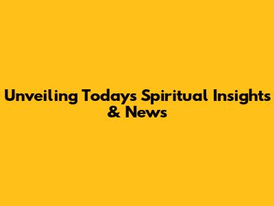 Unveiling Today's Spiritual Insights & News