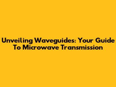 Unveiling Waveguides: Your Guide To Microwave Transmission