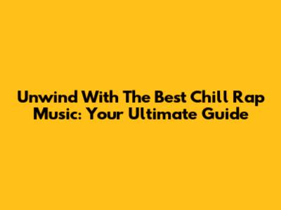 Unwind With The Best Chill Rap Music: Your Ultimate Guide