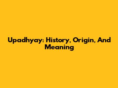 Upadhyay: History, Origin, And Meaning