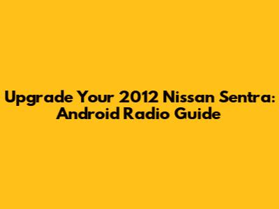 Upgrade Your 2012 Nissan Sentra: Android Radio Guide