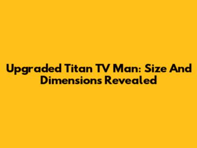 Upgraded Titan TV Man: Size And Dimensions Revealed