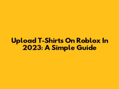 Upload T-Shirts On Roblox In 2023: A Simple Guide