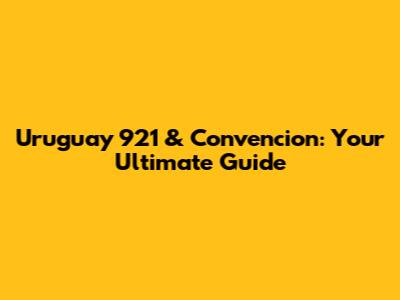 Uruguay 921 & Convencion: Your Ultimate Guide