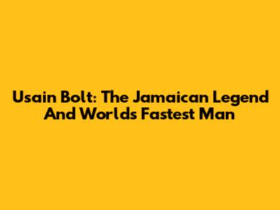 Usain Bolt: The Jamaican Legend And World's Fastest Man