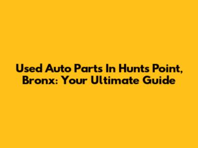 Used Auto Parts In Hunts Point, Bronx: Your Ultimate Guide