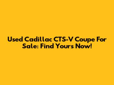 Used Cadillac CTS-V Coupe For Sale: Find Yours Now!