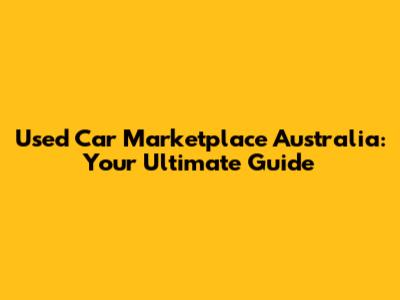 Used Car Marketplace Australia: Your Ultimate Guide