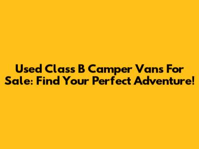Used Class B Camper Vans For Sale: Find Your Perfect Adventure!