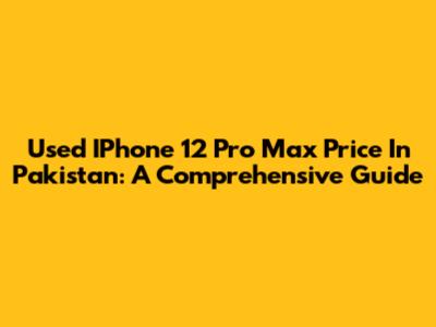 Used IPhone 12 Pro Max Price In Pakistan: A Comprehensive Guide