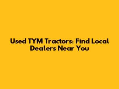 Used TYM Tractors: Find Local Dealers Near You