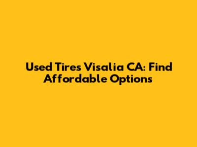 Used Tires Visalia CA: Find Affordable Options