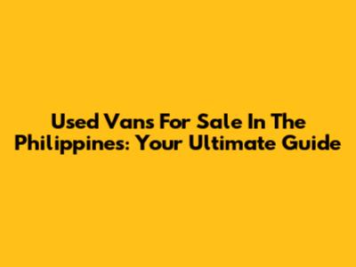 Used Vans For Sale In The Philippines: Your Ultimate Guide