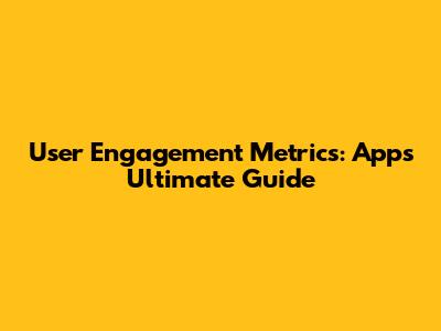 User Engagement Metrics: Apps' Ultimate Guide