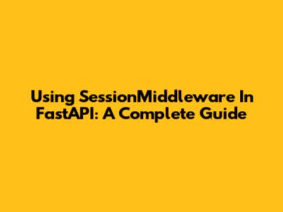 Using SessionMiddleware In FastAPI: A Complete Guide