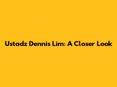 Ustadz Dennis Lim: A Closer Look
